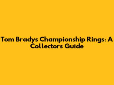 Tom Brady's Championship Rings: A Collector's Guide