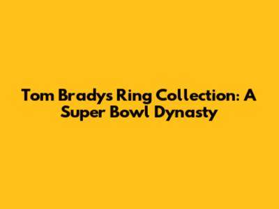 Tom Brady's Ring Collection: A Super Bowl Dynasty