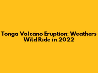 Tonga Volcano Eruption: Weather's Wild Ride in 2022