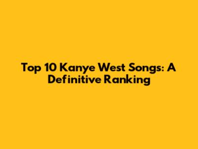 Top 10 Kanye West Songs: A Definitive Ranking