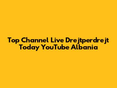 Top Channel Live Drejtperdrejt Today YouTube Albania