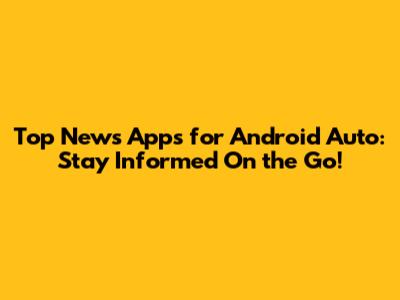 Top News Apps for Android Auto: Stay Informed On the Go!