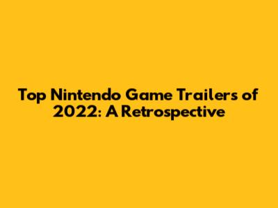 Top Nintendo Game Trailers of 2022: A Retrospective