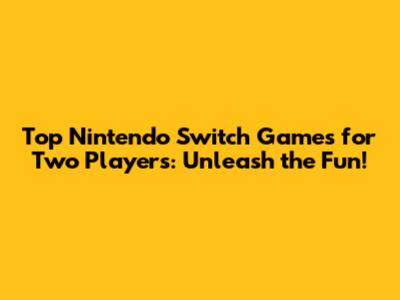 Top Nintendo Switch Games for Two Players: Unleash the Fun!