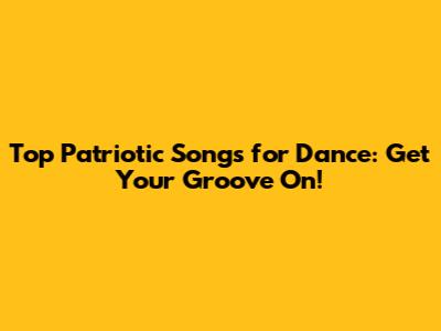 Top Patriotic Songs for Dance: Get Your Groove On!