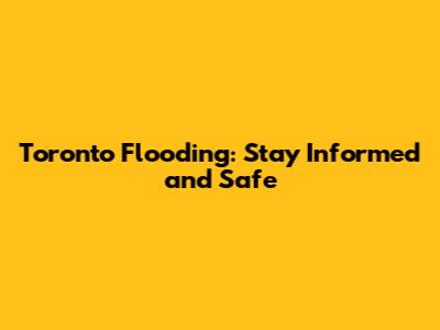 Toronto Flooding: Stay Informed and Safe