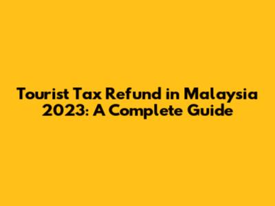 Tourist Tax Refund in Malaysia 2023: A Complete Guide