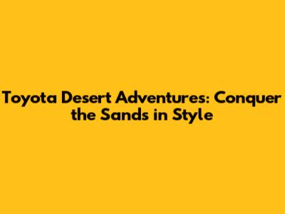 Toyota Desert Adventures: Conquer the Sands in Style