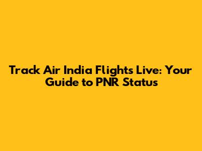 Track Air India Flights Live: Your Guide to PNR Status