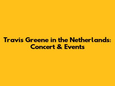Travis Greene in the Netherlands: Concert & Events