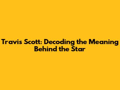 Travis Scott: Decoding the Meaning Behind the Star