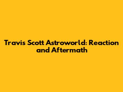 Travis Scott Astroworld: Reaction and Aftermath