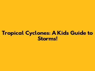 Tropical Cyclones: A Kid's Guide to Storms!