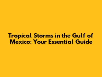 Tropical Storms in the Gulf of Mexico: Your Essential Guide