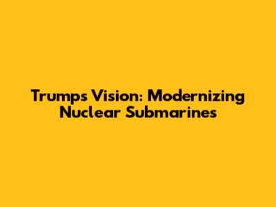 Trump's Vision: Modernizing Nuclear Submarines
