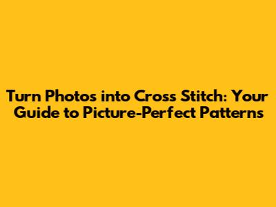 Turn Photos into Cross Stitch: Your Guide to Picture-Perfect Patterns