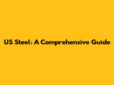 US Steel: A Comprehensive Guide