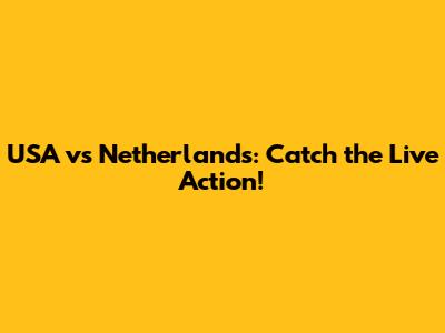 USA vs Netherlands: Catch the Live Action!