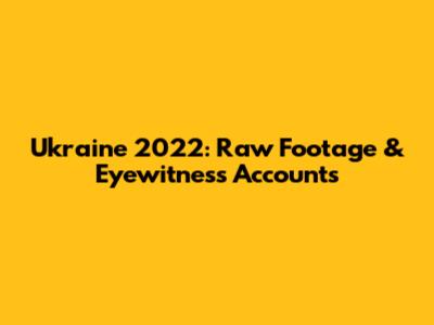 Ukraine 2022: Raw Footage & Eyewitness Accounts