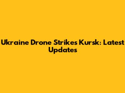 Ukraine Drone Strikes Kursk: Latest Updates