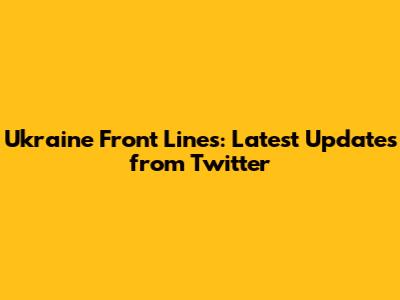 Ukraine Front Lines: Latest Updates from Twitter