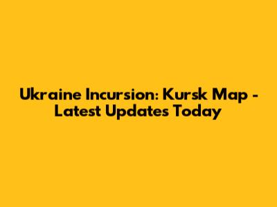 Ukraine Incursion: Kursk Map - Latest Updates Today