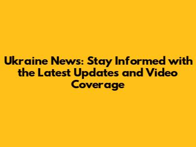 Ukraine News: Stay Informed with the Latest Updates and Video Coverage