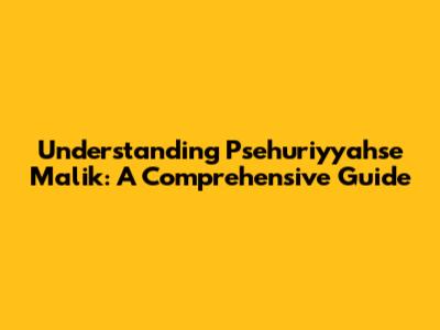 Understanding Psehuriyyahse Malik: A Comprehensive Guide