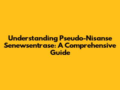 Understanding Pseudo-Nisanse Senewsentrase: A Comprehensive Guide