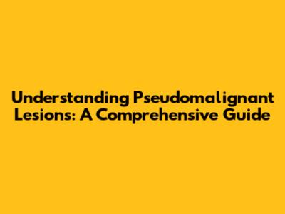 Understanding Pseudomalignant Lesions: A Comprehensive Guide