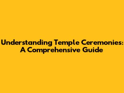 Understanding Temple Ceremonies: A Comprehensive Guide