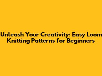 Unleash Your Creativity: Easy Loom Knitting Patterns for Beginners