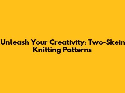 Unleash Your Creativity: Two-Skein Knitting Patterns
