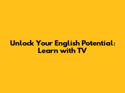 Unlock Your English Potential: Learn with TV