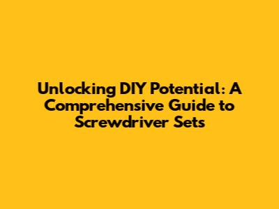Unlocking DIY Potential: A Comprehensive Guide to Screwdriver Sets