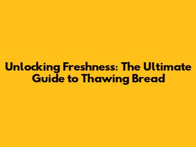 Unlocking Freshness: The Ultimate Guide to Thawing Bread