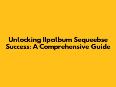 Unlocking IIpalbum Sequeebse Success: A Comprehensive Guide