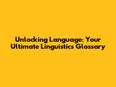 Unlocking Language: Your Ultimate Linguistics Glossary
