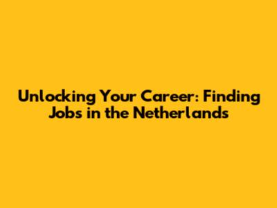 Unlocking Your Career: Finding Jobs in the Netherlands