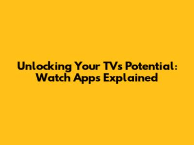 Unlocking Your TV's Potential: Watch Apps Explained