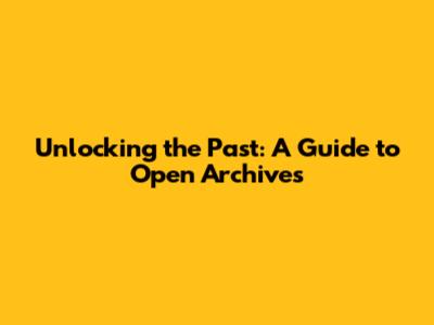 Unlocking the Past: A Guide to Open Archives