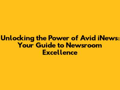 Unlocking the Power of Avid iNews: Your Guide to Newsroom Excellence