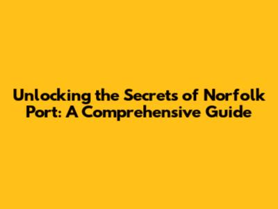 Unlocking the Secrets of Norfolk Port: A Comprehensive Guide