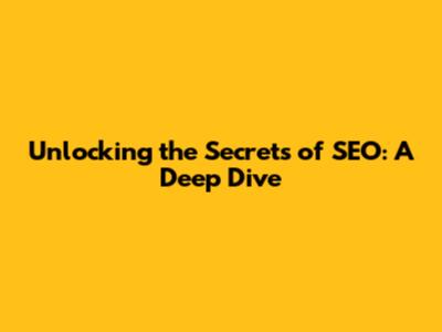 Unlocking the Secrets of SEO: A Deep Dive