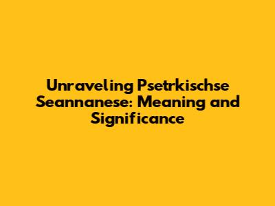 Unraveling Psetrkischse Seannanese: Meaning and Significance