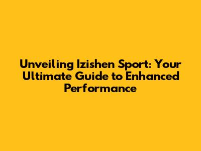 Unveiling Izishen Sport: Your Ultimate Guide to Enhanced Performance