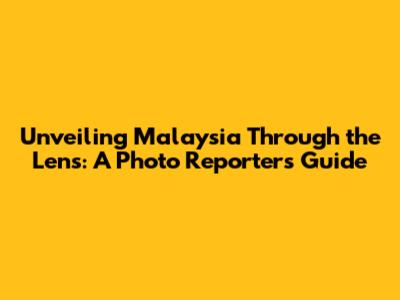 Unveiling Malaysia Through the Lens: A Photo Reporter's Guide