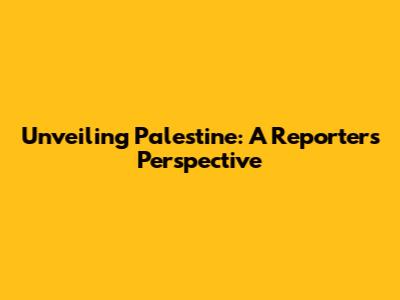 Unveiling Palestine: A Reporter's Perspective