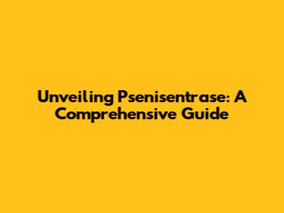 Unveiling Psenisentrase: A Comprehensive Guide