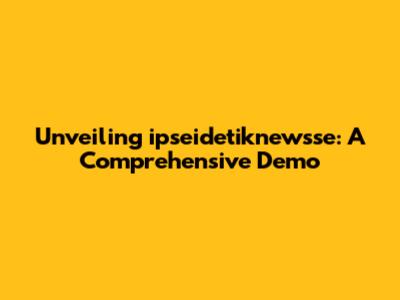 Unveiling ipseidetiknewsse: A Comprehensive Demo